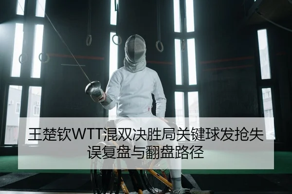 王楚钦WTT混双决胜局关键球发抢失误复盘与翻盘路径