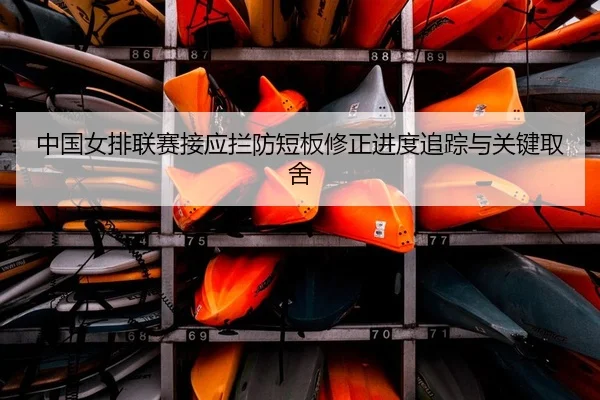 中国女排联赛接应拦防短板修正进度追踪与关键取舍