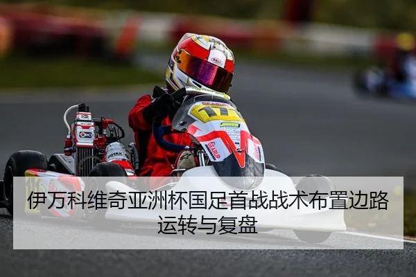 伊万科维奇亚洲杯国足首战战术布置边路运转与复盘